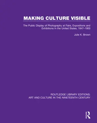 A face cultura vizibilă: Public Display of Photography at Fairs, Expositions and Exhibitions in the United States, 1847-1900 - Making Culture Visible: The Public Display of Photography at Fairs, Expositions and Exhibitions in the United States, 1847-1900