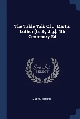 The Table Talk Of ... Martin Luther [tr. By J.g.]. Ed. a 4-a Centenar - The Table Talk Of ... Martin Luther [tr. By J.g.]. 4th Centenary Ed