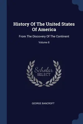 Istoria Statelor Unite ale Americii: De la descoperirea continentului; Volumul 8 - History Of The United States Of America: From The Discovery Of The Continent; Volume 8