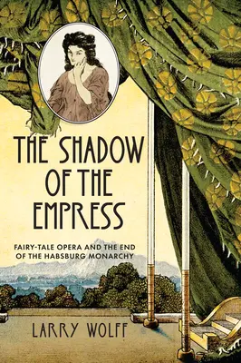 Umbra împărătesei: Fairy-Tale Opera and the End of the Habsburg Monarchy - The Shadow of the Empress: Fairy-Tale Opera and the End of the Habsburg Monarchy