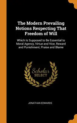Ideile moderne predominante cu privire la libertatea de voință: Care se presupune a fi esențială pentru agenția morală, virtute și viciu, recompensă și pedeapsă - The Modern Prevailing Notions Respecting That Freedom of Will: Which Is Supposed to Be Essential to Moral Agency, Virtue and Vice, Reward and Punishme
