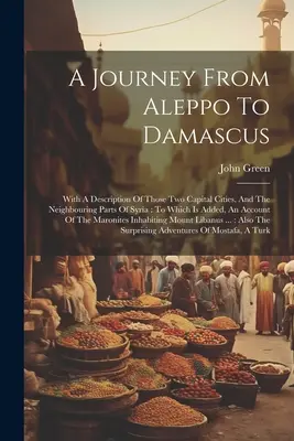 O călătorie de la Alep la Damasc: Cu o descriere a celor două capitale și a părților învecinate ale Siriei: La care se adaugă o descriere - A Journey From Aleppo To Damascus: With A Description Of Those Two Capital Cities, And The Neighbouring Parts Of Syria: To Which Is Added, An Account