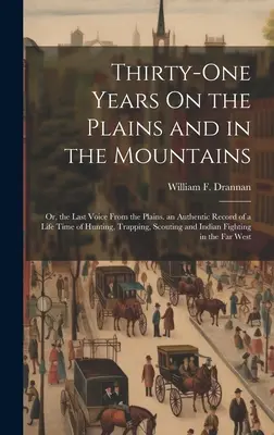 Treizeci și unu de ani pe câmpii și în munți: Or, the Last Voice From the Plains. an Authentic Record of a Life Time of Hunting, Trapping, Scou - Thirty-One Years On the Plains and in the Mountains: Or, the Last Voice From the Plains. an Authentic Record of a Life Time of Hunting, Trapping, Scou