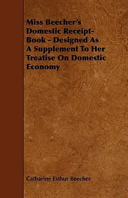 Cartea de chitanțe a domnișoarei Beecher - Concepută ca un supliment la tratatul ei despre economia domestică - Miss Beecher's Domestic Receipt-Book - Designed as a Supplement to Her Treatise on Domestic Economy
