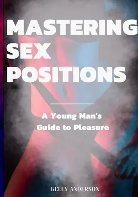 Stăpânirea pozițiilor sexuale: Ghidul plăcerii pentru un tânăr adult de sex masculin - Mastering Sex Positions: A Young Adult Male's Guide to Pleasure