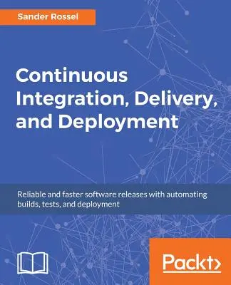 Continuous Integration, Delivery, and Deployment (Integrare, livrare și implementare continue): Lansări de software fiabile și mai rapide cu automatizarea construcțiilor, testelor și implementării - Continuous Integration, Delivery, and Deployment: Reliable and faster software releases with automating builds, tests, and deployment