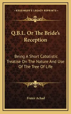 Q.B.L. sau Primirea miresei: Fiind un scurt tratat cabalistic despre natura și utilizarea copacului vieții - Q.B.L. Or The Bride's Reception: Being A Short Cabalistic Treatise On The Nature And Use Of The Tree Of Life