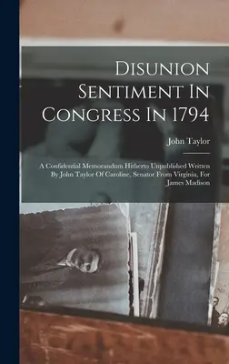 Disunion Sentiment In Congress In 1794: A Confidential Memorandum Hitherto Unpublished Written By John Taylor Of Caroline, Senator From Virginia, For