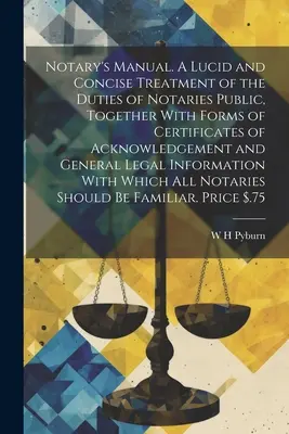 Notary's Manual. O tratare lucidă și concisă a îndatoririlor notarilor publici, împreună cu formulare de certificate de recunoaștere și de legi generale - Notary's Manual. A Lucid and Concise Treatment of the Duties of Notaries Public, Together With Forms of Certificates of Acknowledgement and General Le