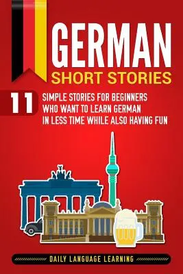 Povestiri scurte în germană: 11 povești simple pentru începătorii care vor să învețe germana în mai puțin timp și în același timp să se distreze - German Short Stories: 11 Simple Stories for Beginners Who Want to Learn German in Less Time While Also Having Fun
