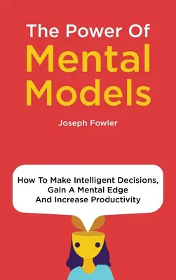 Puterea modelelor mentale: Cum să luați decizii inteligente, să obțineți un avantaj mental și să creșteți productivitatea - The Power Of Mental Models: How To Make Intelligent Decisions, Gain A Mental Edge And Increase Productivity