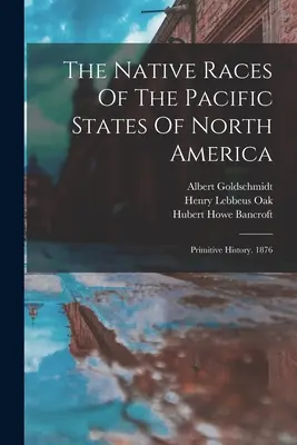 Rasele indigene din statele din Pacific ale Americii de Nord: Istoria primitivă. 1876 - The Native Races Of The Pacific States Of North America: Primitive History. 1876