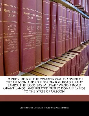 Pentru a prevedea transferul condiționat al terenurilor concesionate căilor ferate din Oregon și California, al terenurilor concesionate drumului militar de căruțe Coos Bay și al terenurilor conexe P - To Provide for the Conditional Transfer of the Oregon and California Railroad Grant Lands, the Coos Bay Military Wagon Road Grant Lands, and Related P
