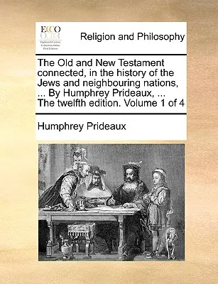 Vechiul și Noul Testament conectate, în istoria evreilor și a națiunilor vecine, ... de Humphrey Prideaux, ... a douăsprezecea ediție. Volumul 1 - The Old and New Testament Connected, in the History of the Jews and Neighbouring Nations, ... by Humphrey Prideaux, ... the Twelfth Edition. Volume 1