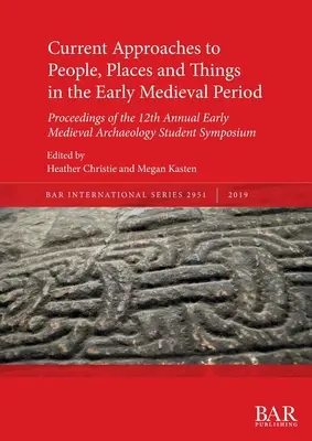 Abordări actuale ale oamenilor, locurilor și lucrurilor în perioada medievală timpurie: Proceedings of the 12th Annual Early Medieval Archaeology Student Sympos - Current Approaches to People, Places and Things in the Early Medieval Period: Proceedings of the 12th Annual Early Medieval Archaeology Student Sympos