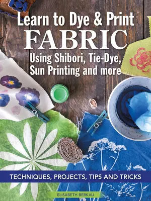 Learn to Dye & Print Fabric Using Shibori, Tie-Dye, Sun Printing, and More: Tehnici, proiecte, sfaturi și trucuri - Learn to Dye & Print Fabric Using Shibori, Tie-Dye, Sun Printing, and More: Techniques, Projects, Tips, and Tricks