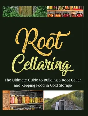 Root Cellaring: Ghidul suprem pentru construirea unei pivnițe pentru rădăcini și păstrarea alimentelor la rece - Root Cellaring: The Ultimate Guide to Building a Root Cellar and Keeping Food in Cold Storage