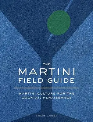 The Martini Field Guide: Cultura Martini pentru Renașterea Cocktailurilor - The Martini Field Guide: Martini Culture for the Cocktail Renaissance
