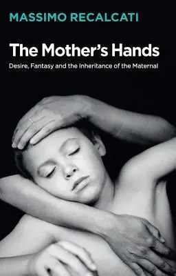 Mâinile mamei: Dorință, fantezie și moștenirea maternă (Desire, Fantasy and the Inheritance of the Maternal) - The Mother's Hands: Desire, Fantasy and the Inheritance of the Maternal