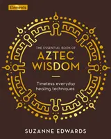Cartea esențială a înțelepciunii aztece - Tehnici de vindecare cotidiene atemporale - Essential Book of Aztec Wisdom - Timeless Everyday Healing Techniques