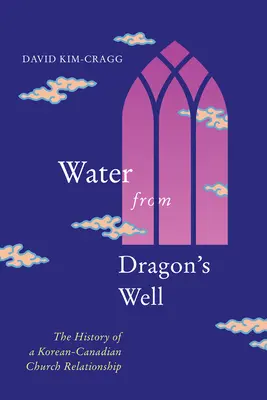Water from Dragon's Well: Istoria unei relații bisericești coreeano-canadiene - Water from Dragon's Well: The History of a Korean-Canadian Church Relationship