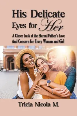 Ochii Lui delicați pentru ea: O privire mai atentă la dragostea și grija Tatălui Etern pentru fiecare femeie și fată - His Delicate Eyes for Her: A Closer Look at the Eternal Father's Love and Concern for Every Woman and Girl