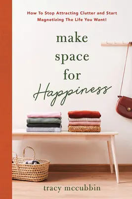 Faceți loc fericirii: Cum să nu mai atragi dezordinea și să începi să magnetizezi viața pe care ți-o dorești - Make Space for Happiness: How to Stop Attracting Clutter and Start Magnetizing the Life You Want