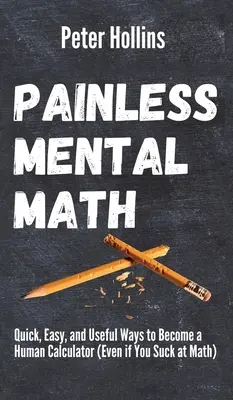 Matematica mentală fără durere: Modalități rapide, ușoare și utile de a deveni un calculator uman (chiar dacă nu sunteți bun la matematică) - Painless Mental Math: Quick, Easy, and Useful Ways to Become a Human Calculator (Even if You Suck at Math)