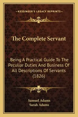 The Complete Servant: Fiind un ghid practic pentru îndatoririle specifice și de afaceri de toate descrierile de servitori (1826) - The Complete Servant: Being A Practical Guide To The Peculiar Duties And Business Of All Descriptions Of Servants (1826)