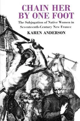 Chain Her by One Foot: Subjugarea femeilor indigene în Noua Franță a secolului al XVII-lea - Chain Her by One Foot: The Subjugation of Native Women in Seventeenth-Century New France