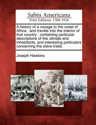 A History of a Voyage to the Coast of Africa: And Travels Into the Interior of That Country: Containing Particular Descriptions of the Climate and Inh