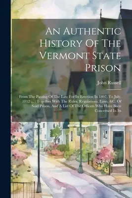 O istorie autentică a închisorii de stat din Vermont: De la adoptarea legii pentru construirea sa în 1807, până în iulie 1812 ...: Împreună cu regulile, regulile - An Authentic History Of The Vermont State Prison: From The Passing Of The Law For Its Erection In 1807, To July, 1812 ...: Together With The Rules, Re
