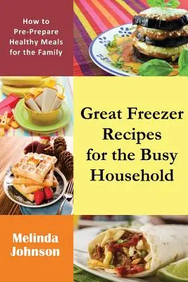 Rețete grozave de congelator pentru gospodăria ocupată: Cum să Pregătești Mese Sănătoase pentru Familie - Great Freezer Recipes for the Busy Household: How to Pre-Prepare Healthy Meals for the Family