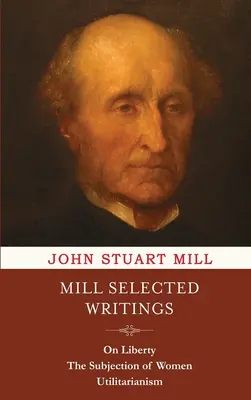 Scrieri selectate de Mill: Despre libertate, supunerea femeilor și utilitarismul - Mill Selected Writings: On Liberty, The Subjection of Women, and Utilitarianism