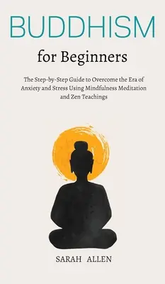 Buddhism pentru începători: Ghidul pas cu pas pentru a depăși era anxietății și a stresului folosind meditația Mindfulness și învățăturile Zen - Buddhism for beginners: The Step-by-Step Guide to Overcome the Era of Anxiety and Stress Using Mindfulness Meditation and Zen Teachings