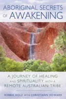 Secretele aborigene ale trezirii: O călătorie de vindecare și spiritualitate cu un trib australian îndepărtat - Aboriginal Secrets of Awakening: A Journey of Healing and Spirituality with a Remote Australian Tribe