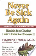 Să nu mai fii niciodată bolnav: Sănătatea este o alegere, învățați cum să o alegeți - Never Be Sick Again: Health Is a Choice, Learn How to Choose It