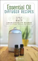 Rețete pentru difuzorul de uleiuri esențiale: 100+ dintre cele mai bune amestecuri de aromaterapie pentru casa, sănătatea și familia ta - Essential Oil Diffuser Recipes: 100+ of the Best Aromatherapy Blends for Your Home, Health, and Family
