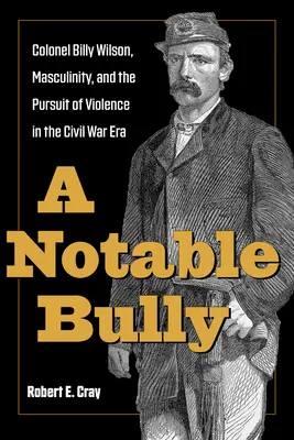 Un bătăuș notabil: Colonel Billy Wilson, Masculinity, and the Pursuit of Violence in the Civil War Era - A Notable Bully: Colonel Billy Wilson, Masculinity, and the Pursuit of Violence in the Civil War Era