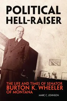 Political Hell-Raiser: Viața și epoca senatorului Burton K. Wheeler din Montana - Political Hell-Raiser: The Life and Times of Senator Burton K. Wheeler of Montana