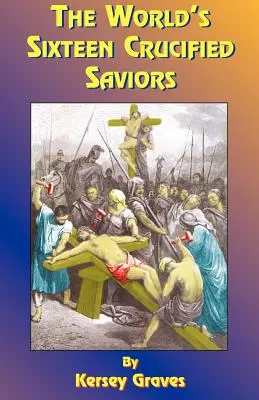 Cei șaisprezece salvatori cruciați ai lumii: Sau creștinismul înainte de Hristos - The World's Sixteen Crucified Saviors: Or Christianity Before Christ