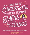 Cum să ai succes fără să rănești sentimentele bărbaților - How to Be Successful Without Hurting Men's Feelings