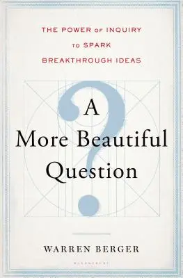 O întrebare mai frumoasă: Puterea investigației de a declanșa idei revoluționare - A More Beautiful Question: The Power of Inquiry to Spark Breakthrough Ideas