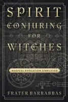 Conjurația spiritelor pentru vrăjitoare: Evocarea magică simplificată - Spirit Conjuring for Witches: Magical Evocation Simplified