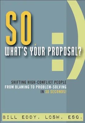 So, What's Your Proposal?: Trecerea oamenilor cu conflicte puternice de la blamare la rezolvarea problemelor în 30 de secunde! - So, What's Your Proposal?: Shifting High-Conflict People from Blaming to Problem-Solving in 30 Seconds!