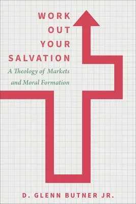 Work Out Your Salvation: O teologie a piețelor și a formării morale - Work Out Your Salvation: A Theology of Markets and Moral Formation