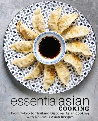 Bucătărie asiatică esențială: De la Tokyo la Thailanda Descoperiți bucătăria asiatică cu rețete asiatice delicioase - Essential Asian Cooking: From Tokyo to Thailand Discover Asian Cooking with Delicious Asian Recipes