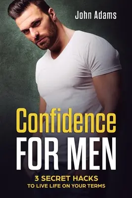 Încredere pentru bărbați: 3 trucuri secrete pentru a-ți trăi viața în termenii tăi - Confidence for Men: 3 Secret Hacks to Live Life on Your Terms
