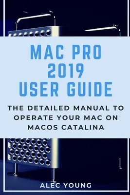 Ghid de utilizare Mac Pro 2019: Manualul detaliat pentru operarea Mac-ului dumneavoastră pe MacOS Catalina - Mac Pro 2019 User Guide: The Detailed Manual to Operate Your Mac on MacOS Catalina