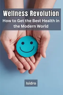 Revoluția bunăstării: Cum să obțineți cea mai bună sănătate în lumea modernă - Wellness Revolution: How to Get the Best Health in the Modern World